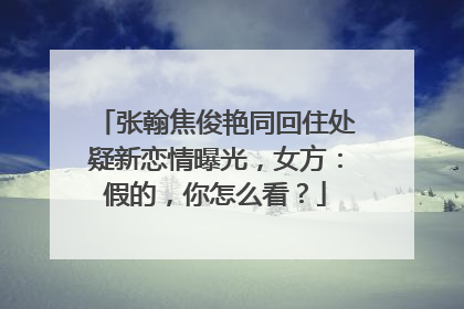 张翰焦俊艳同回住处疑新恋情曝光，女方：假的，你怎么看？