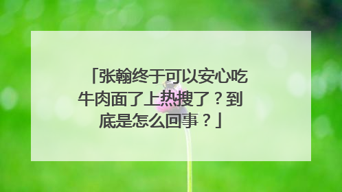 张翰终于可以安心吃牛肉面了上热搜了？到底是怎么回事？