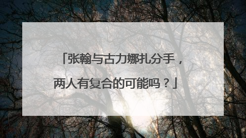 张翰与古力娜扎分手，两人有复合的可能吗？