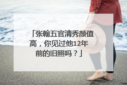 张翰五官清秀颜值高，你见过他12年前的旧照吗？