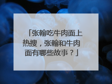 张翰吃牛肉面上热搜,张翰和牛肉面有哪些故事?