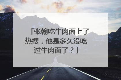 张翰吃牛肉面上了热搜,他是多久没吃过牛肉面了?