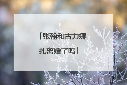 张翰和古力娜扎离婚了吗