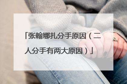 张翰娜扎分手原因（二人分手有两大原因）