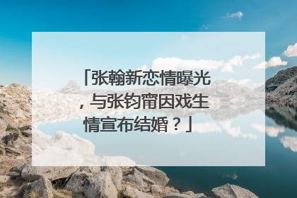 张翰新恋情曝光,与张钧甯因戏生情宣布结婚?