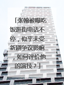 张翰被曝吃饭逛街电话不停，似乎未受新剧争议影响，如何评价他的演技？