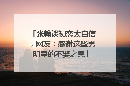 张翰谈初恋太自信，网友：感谢这些男明星的不娶之恩