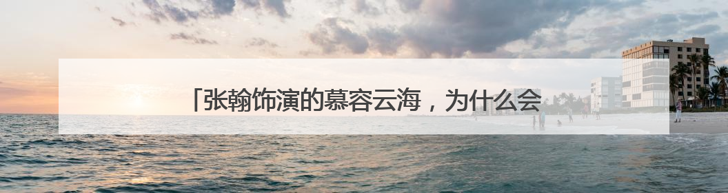 张翰饰演的慕容云海,为什么会在大家心里留下深刻印象呢?