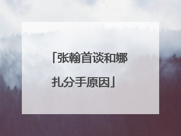 张翰首谈和娜扎分手原因