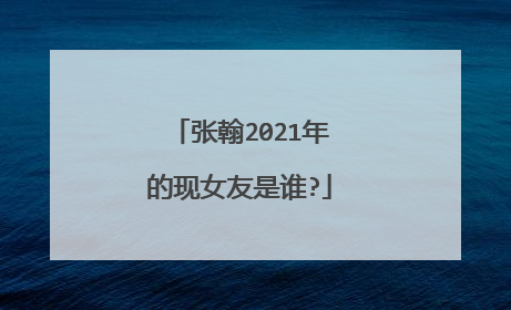 张翰2021年的现女友是谁?