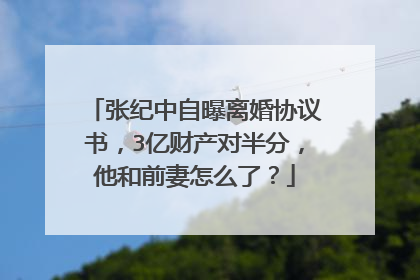 张纪中自曝离婚协议书，3亿财产对半分，他和前妻怎么了？