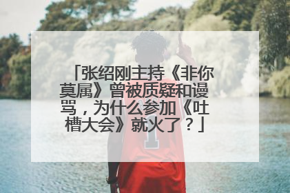 张绍刚主持《非你莫属》曾被质疑和谩骂，为什么参加《吐槽大会》就火了？