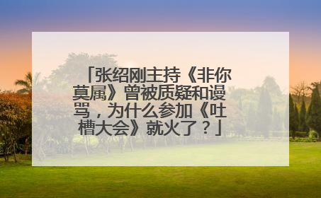 张绍刚主持《非你莫属》曾被质疑和谩骂，为什么参加《吐槽大会》就火了？