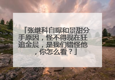 张继科自曝和景甜分手原因,怪不得现在狂追金晨,是我们错怪他,你怎么看?