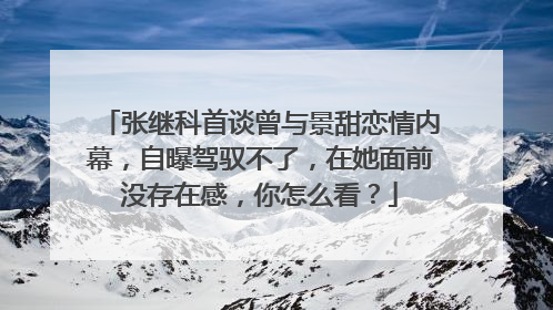 张继科首谈曾与景甜恋情内幕,自曝驾驭不了,在她面前没存在感,你怎么看?