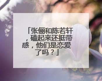张俪和陈若轩，磕起来还挺带感，他们是恋爱了吗？