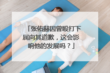 张佑赫因曾殴打下属向其道歉，这会影响他的发展吗？