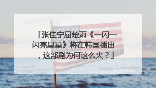 张佳宁屈楚萧《一闪一闪亮星星》将在韩国播出,这部剧为何这么火?