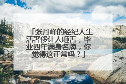 张丹峰的经纪人生活奢侈让人咂舌，毕业四年满身名牌，你觉得这正常吗？