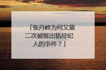 张丹峰为何又第二次被爆出轨经纪人的事件?
