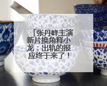 张丹峰主演新片换角释小龙:出轨的报应终于来了!你怎么看?