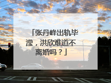 张丹峰出轨毕滢，洪欣难道不离婚吗？