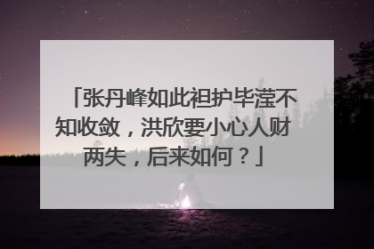 张丹峰如此袒护毕滢不知收敛，洪欣要小心人财两失，后来如何？