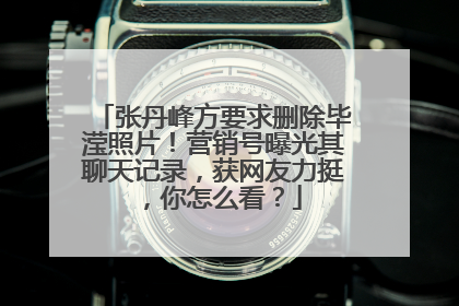 张丹峰方要求删除毕滢照片！营销号曝光其聊天记录，获网友力挺，你怎么看？