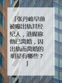 张丹峰早前被曝出轨其经纪人，港媒称他已离婚，因出轨而离婚的明星有哪些？