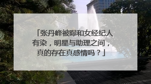 张丹峰被曝和女经纪人有染，明星与助理之间，真的存在真感情吗？