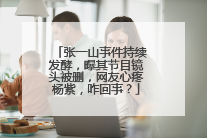 张一山事件持续发酵，曝其节目镜头被删，网友心疼杨紫，咋回事？