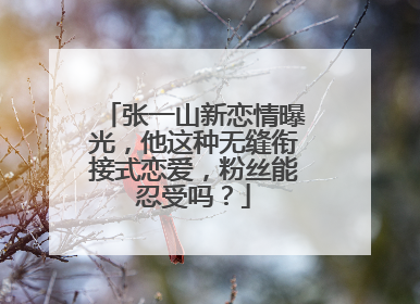 张一山新恋情曝光,他这种无缝衔接式恋爱,粉丝能忍受吗?