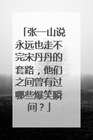 张一山说永远也走不完宋丹丹的套路，他们之间曾有过哪些爆笑瞬间？