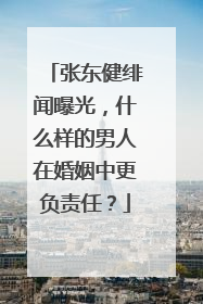 张东健绯闻曝光,什么样的男人在婚姻中更负责任?