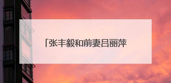 张丰毅和前妻吕丽萍为什么离婚 现任老婆霍凡个人资料照片
