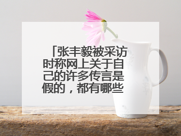 张丰毅被采访时称网上关于自己的许多传言是假的，都有哪些事是假的？