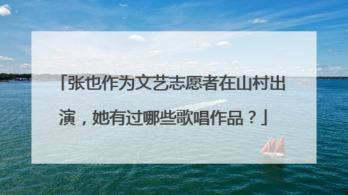 张也作为文艺志愿者在山村出演，她有过哪些歌唱作品？
