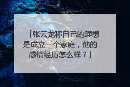 张云龙称自己的理想是成立一个家庭，他的感情经历怎么样？