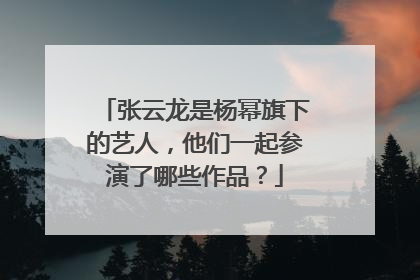 张云龙是杨幂旗下的艺人,他们一起参演了哪些作品?