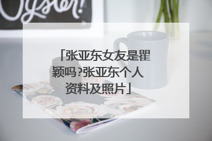 张亚东女友是瞿颖吗?张亚东个人资料及照片