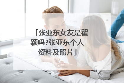 张亚东女友是瞿颖吗?张亚东个人资料及照片