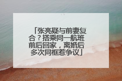 张亮疑与前妻复合？搭乘同一航班前后回家，离婚后多次同框惹争议