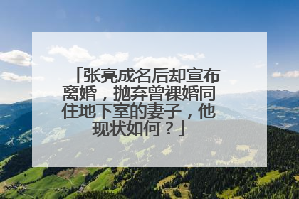 张亮成名后却宣布离婚，抛弃曾裸婚同住地下室的妻子，他现状如何？