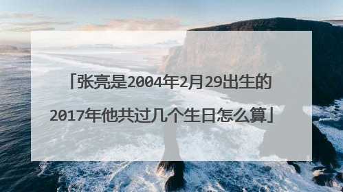 张亮是2004年2月29出生的2017年他共过几个生日怎么算