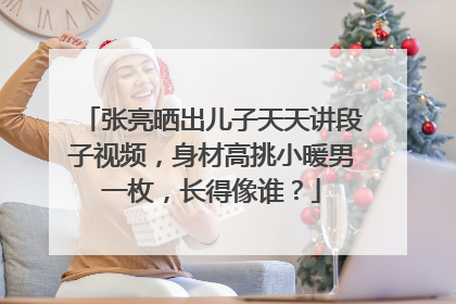 张亮晒出儿子天天讲段子视频,身材高挑小暖男一枚,长得像谁?