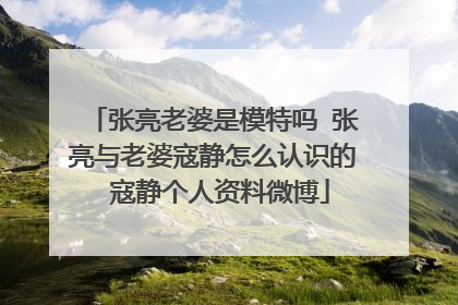 张亮老婆是模特吗 张亮与老婆寇静怎么认识的 寇静个人资料微博