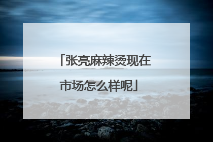 张亮麻辣烫现在市场怎么样呢