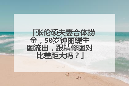 张伦硕夫妻合体捞金，50岁钟丽缇生图流出，跟精修图对比差距大吗？
