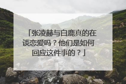 张凌赫与白鹿真的在谈恋爱吗？他们是如何回应这件事的？