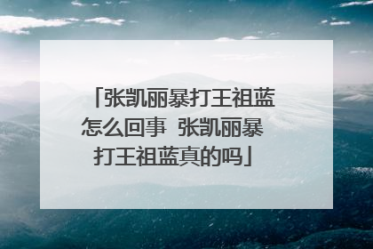 张凯丽暴打王祖蓝怎么回事 张凯丽暴打王祖蓝真的吗